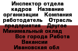 Инспектор отдела кадров › Название организации ­ Компания-работодатель › Отрасль предприятия ­ Другое › Минимальный оклад ­ 22 000 - Все города Работа » Вакансии   . Ивановская обл.